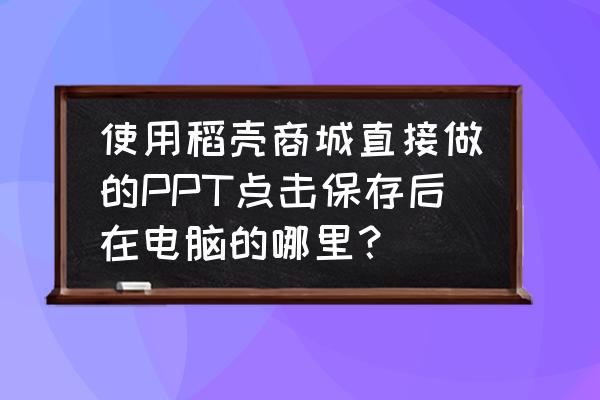 电脑备份文件在哪里备份比较好 使用稻壳商城直接做的PPT点击保存后在电脑的哪里？