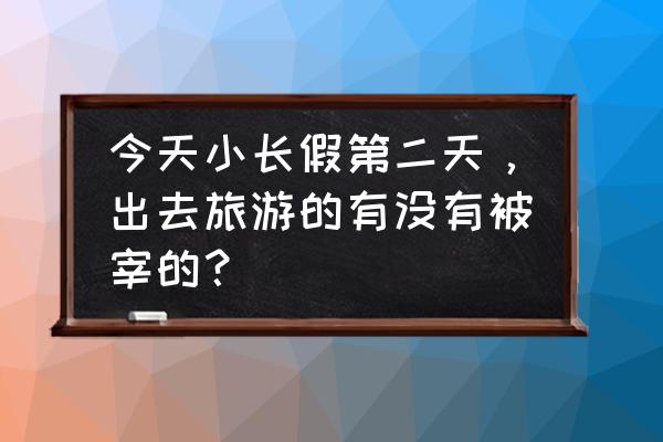 出门旅游被宰了怎么办 今天小长假第二天，出去旅游的有没有被宰的？