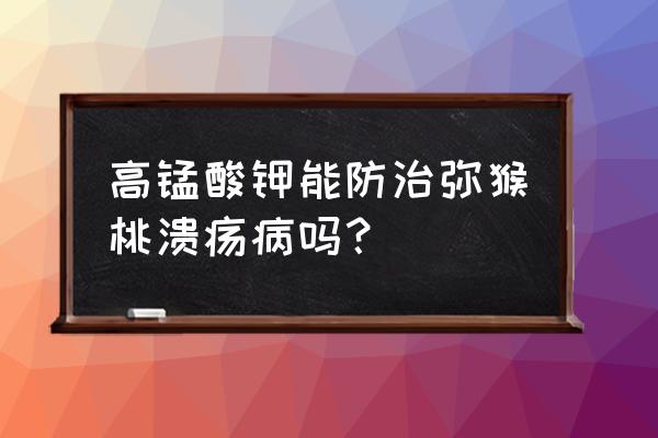 猕猴桃溃疡病怎么治 高锰酸钾能防治弥猴桃溃疡病吗？