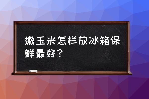 嫩玉米怎么放冰箱保存到冬天吃 嫩玉米怎样放冰箱保鲜最好？