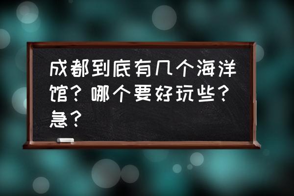 成都9个室内好玩的地方 成都到底有几个海洋馆？哪个要好玩些？急？