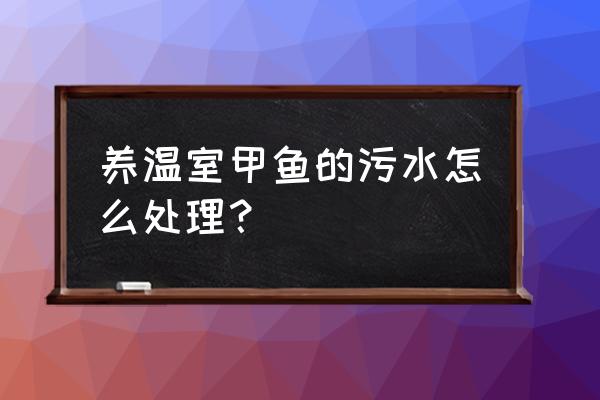 养殖废水处理有了新办法 养温室甲鱼的污水怎么处理？