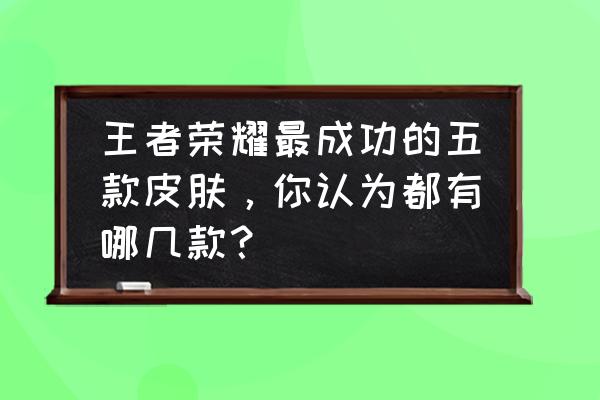 手办火焰特效制作教程 王者荣耀最成功的五款皮肤，你认为都有哪几款？