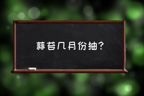 蒜苔抽取的正确方法 蒜苔几月份抽？