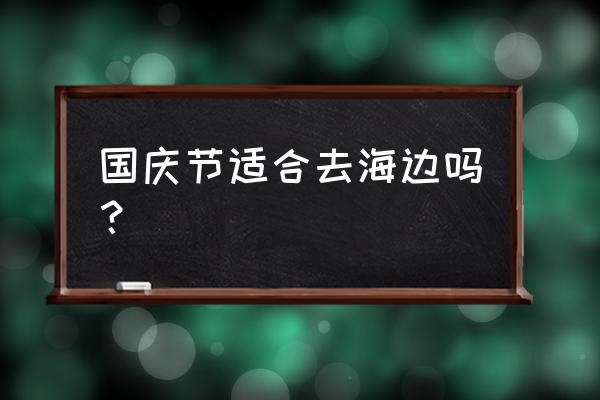 沙滩游玩注意事项通知 国庆节适合去海边吗？