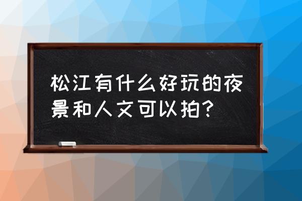 松江有哪里好玩的地方推荐 松江有什么好玩的夜景和人文可以拍？