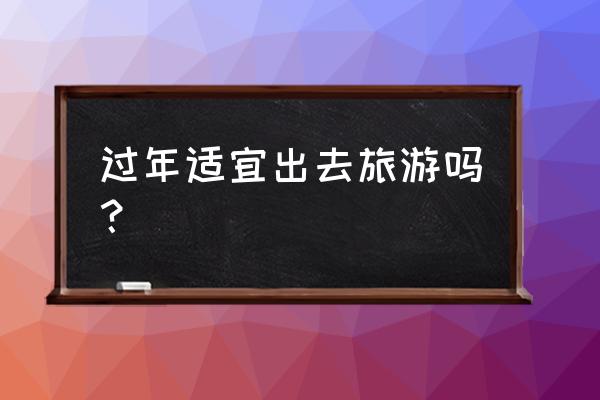 过年出去游玩发朋友圈 过年适宜出去旅游吗？