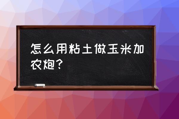 玉米粘土教程 怎么用粘土做玉米加农炮？