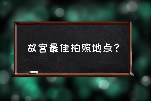 故宫有什么旅游景点吗 故宫最佳拍照地点？