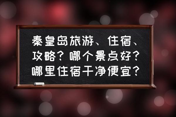 去秦皇岛旅游最好地方 秦皇岛旅游、住宿、攻略？哪个景点好？哪里住宿干净便宜？