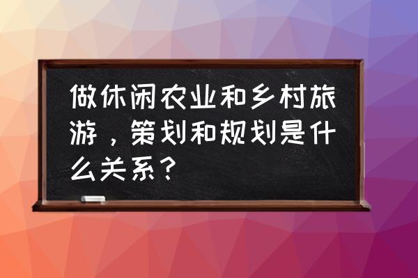 农业创业切入点在哪 做休闲农业和乡村旅游，策划和规划是什么关系？