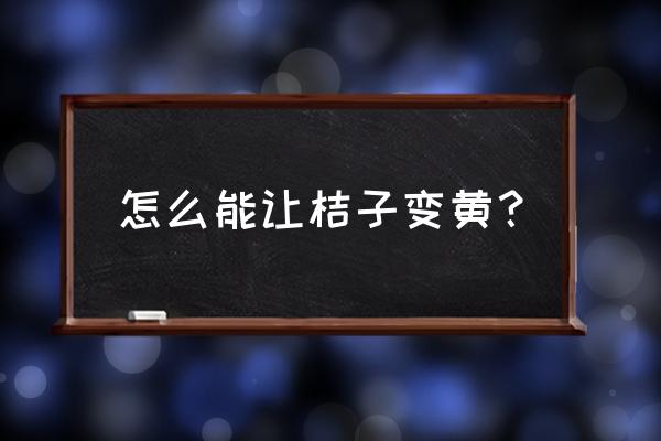 青桔子变黄有几种方法 怎么能让桔子变黄？