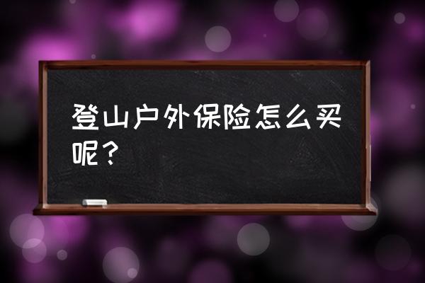 户外运动保险购买什么险种 登山户外保险怎么买呢？