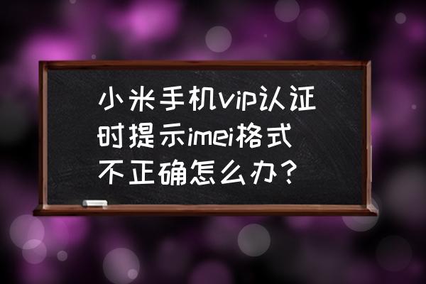 小米手机MEID怎么看 小米手机vip认证时提示imei格式不正确怎么办？