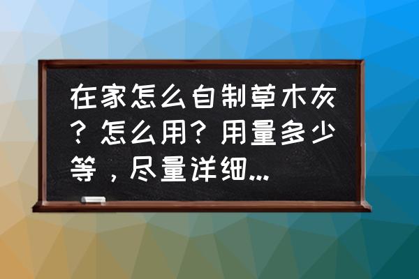 怎么高效率获取草木灰 在家怎么自制草木灰？怎么用？用量多少等，尽量详细！谢谢？