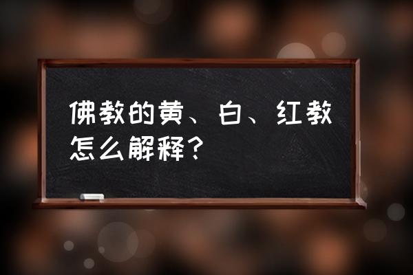 藏传佛教四大教派的势力最大 佛教的黄、白、红教怎么解释？