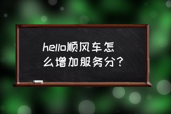 哈啰顺风车秒提95分 hello顺风车怎么增加服务分？