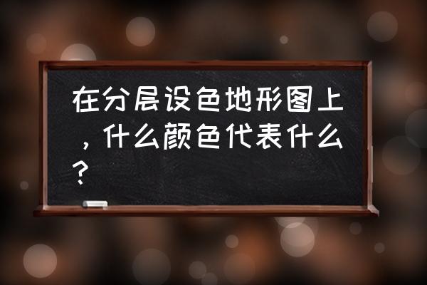 分层设色地形图知识归纳 在分层设色地形图上，什么颜色代表什么？