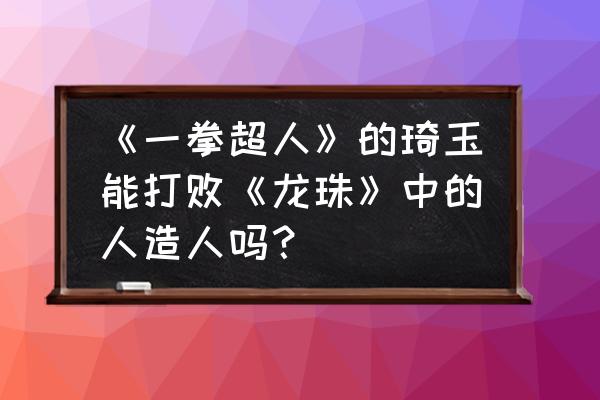 一拳超人手游怎么打琦玉 《一拳超人》的琦玉能打败《龙珠》中的人造人吗？