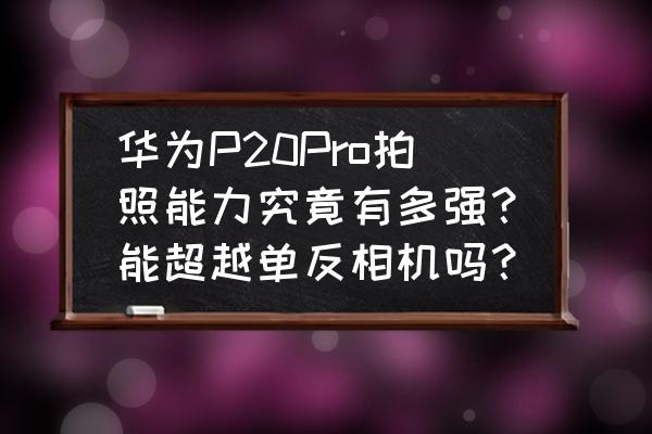 p20相机如何设置背景虚化 华为P20Pro拍照能力究竟有多强？能超越单反相机吗？