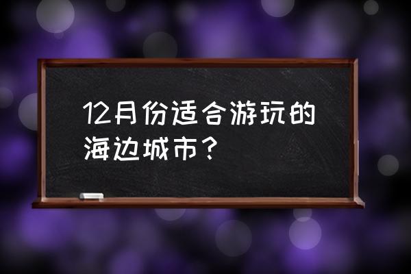 中国冬天海边旅游推荐 12月份适合游玩的海边城市？