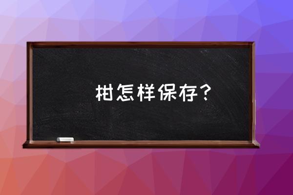 蜜橘怎么保鲜时间长 椪柑怎样保存？