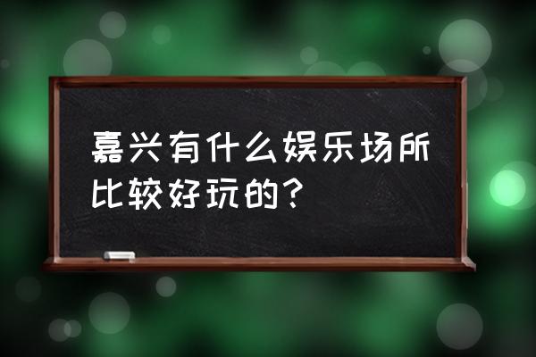 钱江潮门票预约 嘉兴有什么娱乐场所比较好玩的？