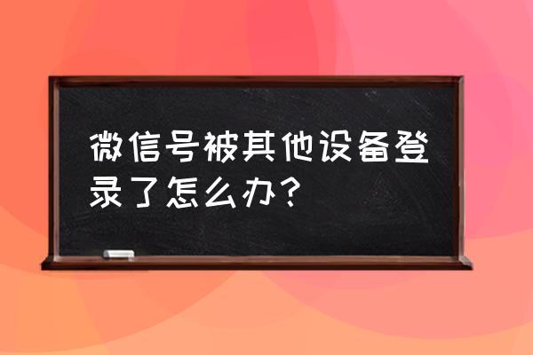 有人在其他设备登录我微信怎么办 微信号被其他设备登录了怎么办？