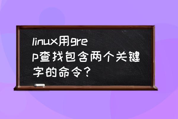 linux怎么通过命令搜索文件 linux用grep查找包含两个关键字的命令？