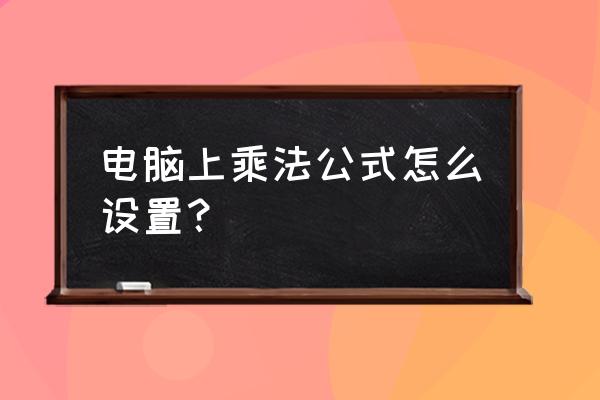 电脑表格乘法计算公式 电脑上乘法公式怎么设置？