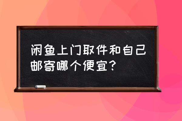 闲鱼下单寄快递怎么寄便宜 闲鱼上门取件和自己邮寄哪个便宜？