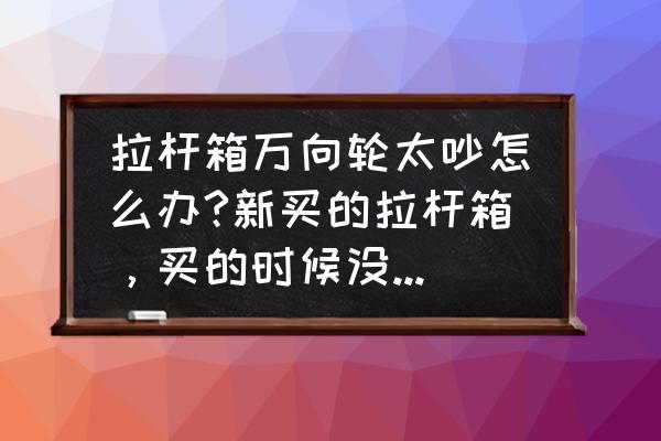 万向轮拉杆箱推荐 拉杆箱万向轮太吵怎么办?新买的拉杆箱，买的时候没注意，回来觉得太吵了？