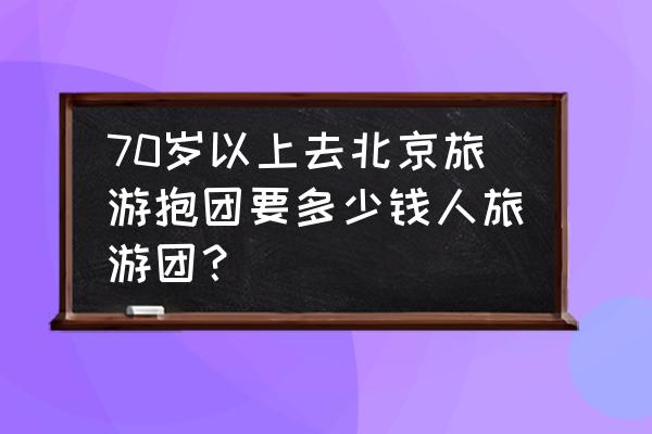 北京旅游报团游报价 70岁以上去北京旅游抱团要多少钱人旅游团？
