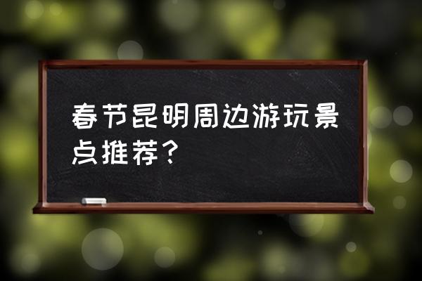 昆明旅游景点一览 春节昆明周边游玩景点推荐？