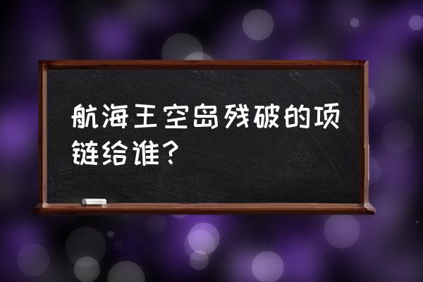 航海王热血航线空岛全收集攻略 航海王空岛残破的项链给谁？