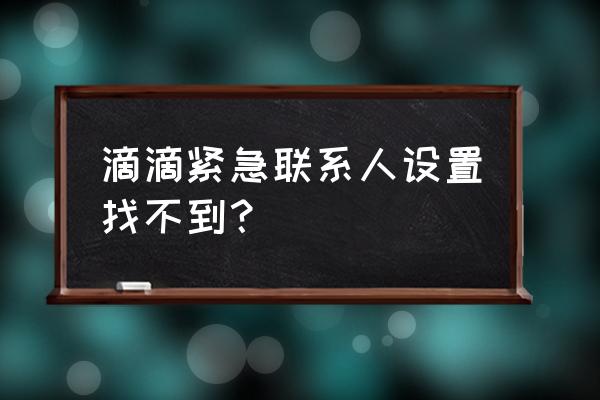 滴滴在哪设置可以关掉紧急联系人 滴滴紧急联系人设置找不到？