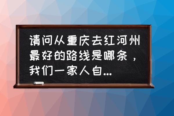 重庆五日游最佳攻略纯玩 请问从重庆去红河州最好的路线是哪条，我们一家人自己开车，有哪些值得玩的吃的？