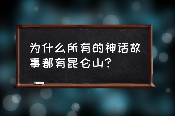 传说中的昆仑山在哪里 为什么所有的神话故事都有昆仑山？