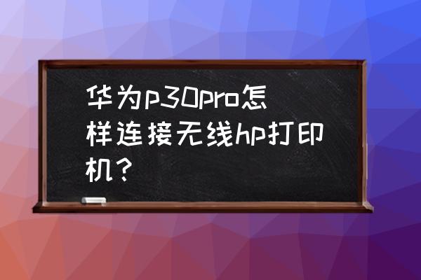 怎样使用华为手机连接惠普打印机 华为p30pro怎样连接无线hp打印机？