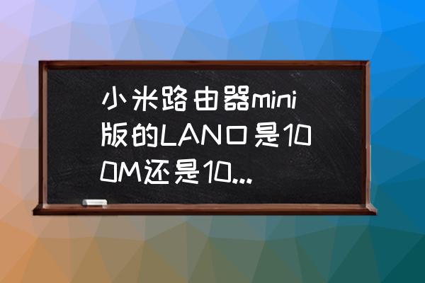 小米路由器下载只有100m 小米路由器mini版的LAN口是100M还是1000M？