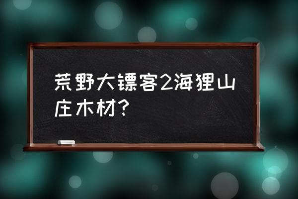 小海狸2 荒野大镖客2海狸山庄木材？