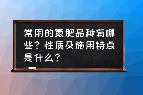 几种常见肥料的性质及鉴别方法 常用的氮肥品种有哪些？性质及施用特点是什么？