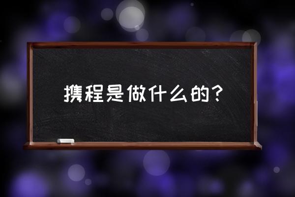 携程app旅游全攻略 携程是做什么的？