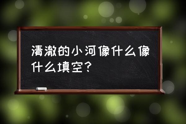 清澈的小河流过什么地方 清澈的小河像什么像什么填空？