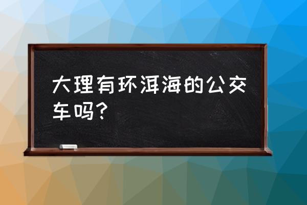 洱海环湖游最佳方式 大理有环洱海的公交车吗？