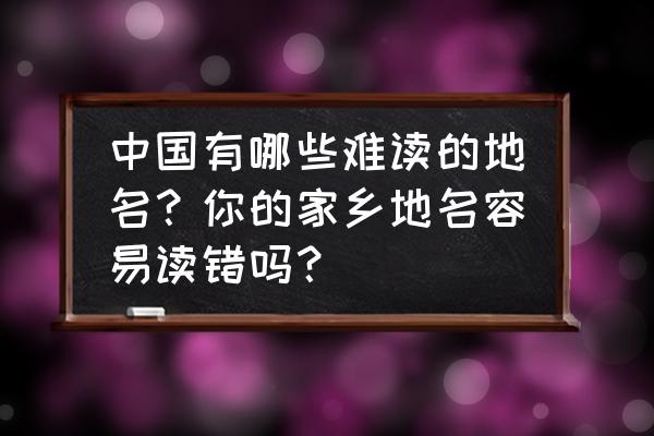上古世纪55级攻略 中国有哪些难读的地名？你的家乡地名容易读错吗？