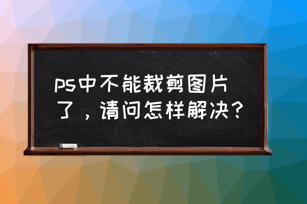 ps裁剪时选不了全图 ps中不能裁剪图片了，请问怎样解决？