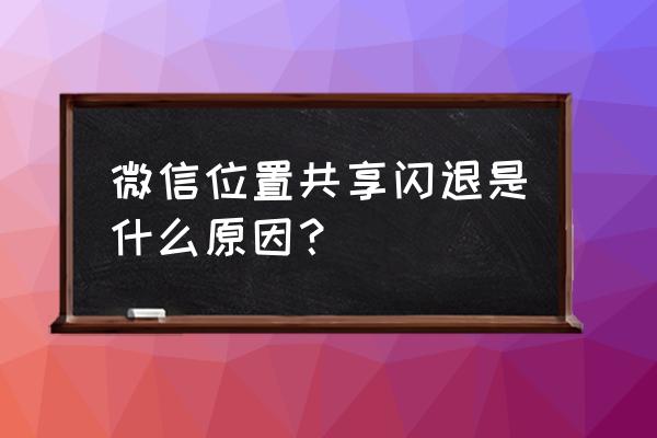 怎么修改微信共享位置的地方 微信位置共享闪退是什么原因？