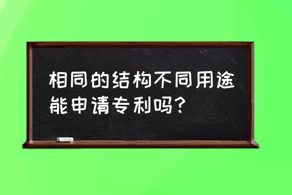 专利申请常见的六大问题 相同的结构不同用途能申请专利吗？