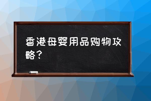 宝宝用品攻略 香港母婴用品购物攻略？